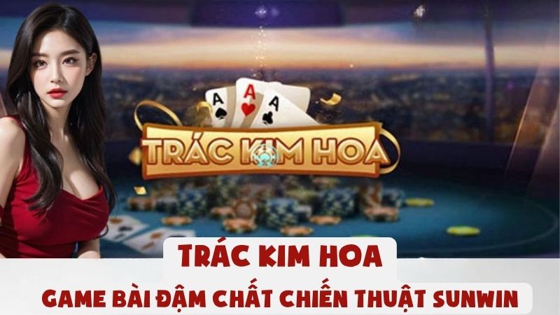 Trác Kim Hoa - Game Bài Đậm Chất Chiến Thuật Sunwin