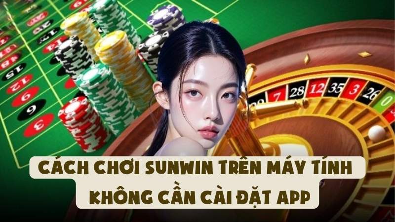 Cách Chơi Sunwin Trên Máy Tính - Không Cần Cài Đặt App